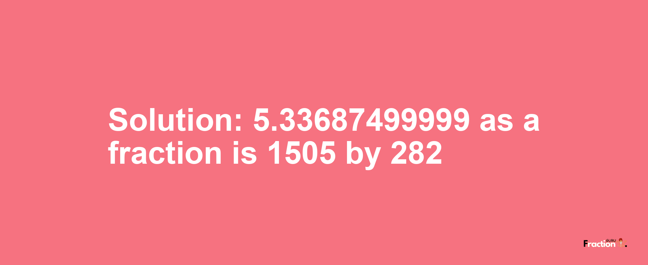 Solution:5.33687499999 as a fraction is 1505/282